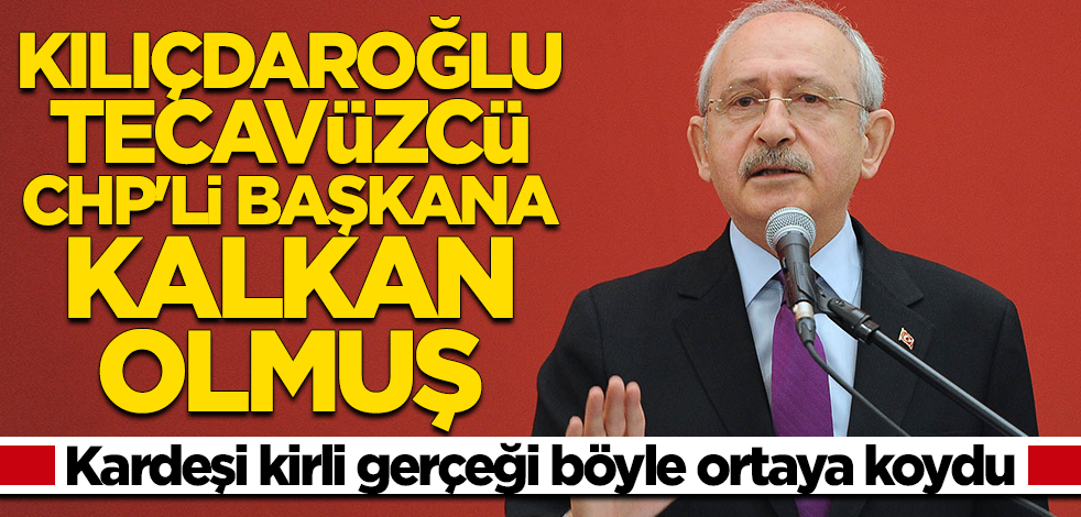 Kılıçdaroğlu tecavüzcü CHP'li başkana kalkan olmuş