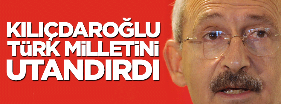 Kılıçdaroğlu Türk milletini utandırdı