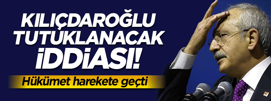 ‘Kılıçdaroğlu tutuklanacak’ iddiası hükümeti harekete geçirdi