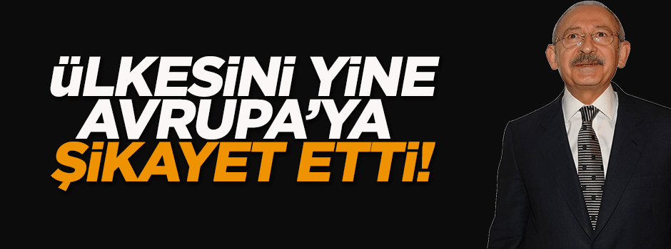 Kılıçdaroğlu ülkesini yine Avrupa'ya şikayet etti