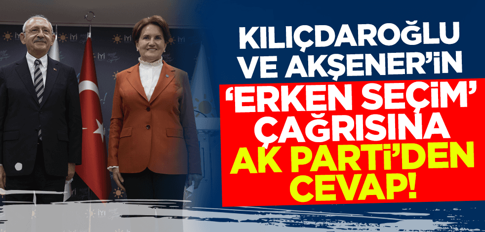 Kılıçdaroğlu ve Akşener'in 'erken seçim' çağrısına AK Parti'den cevap!