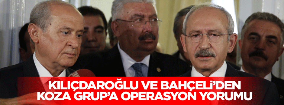 Kılıçdaroğlu ve Bahçeli'den Koza Gruba operasyon yorumu