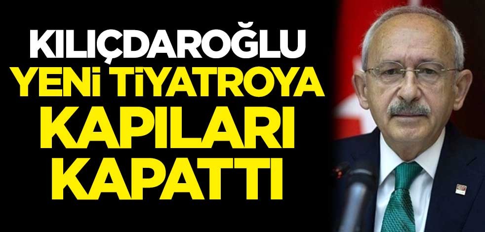 Kılıçdaroğlu, yeni tiyatroya kapıları kapattı