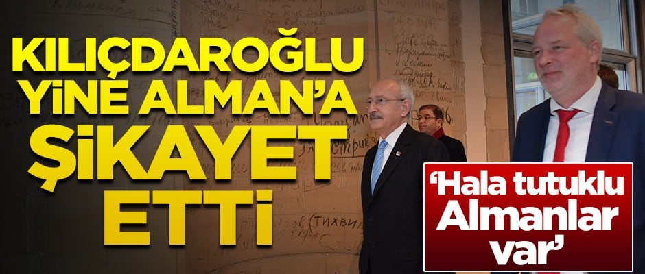 Kılıçdaroğlu yine Almanlara Türkiye'yi şikayet etti