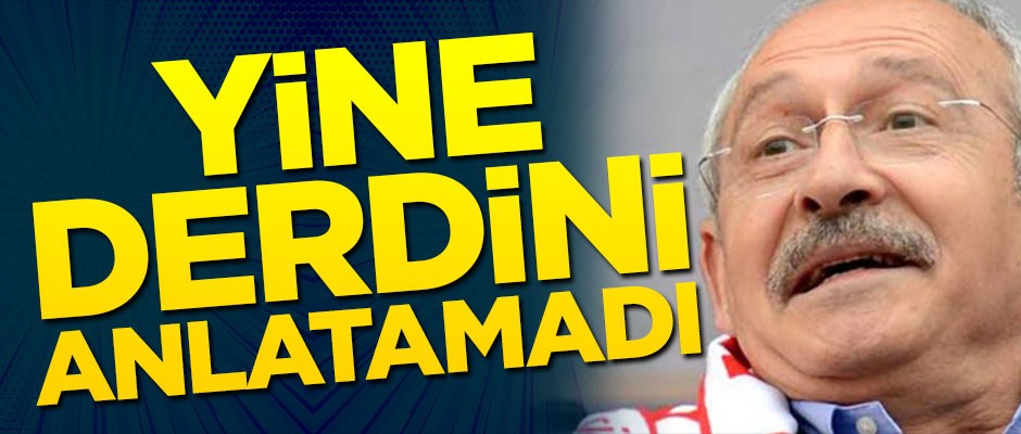 Kılıçdaroğlu yine derdini anlatamadı