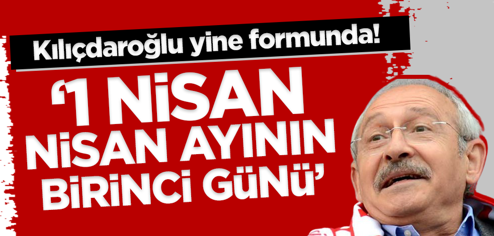 Kılıçdaroğlu yine formunda! '1 Nisan, Nisan ayının birinci günü'