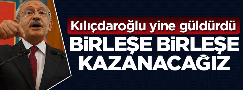 Kılıçdaroğlu yine güldürdü: Birleşe birleşe kazanacağız