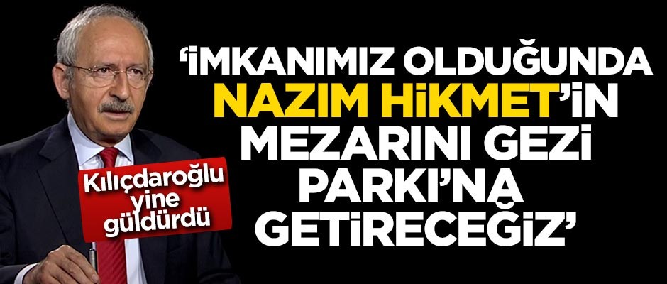 Kılıçdaroğlu yine güldürdü! 'İmkanımız olduğunda Nazım Hikmet'in mezarını Gezi Parkı'na getireceğiz'