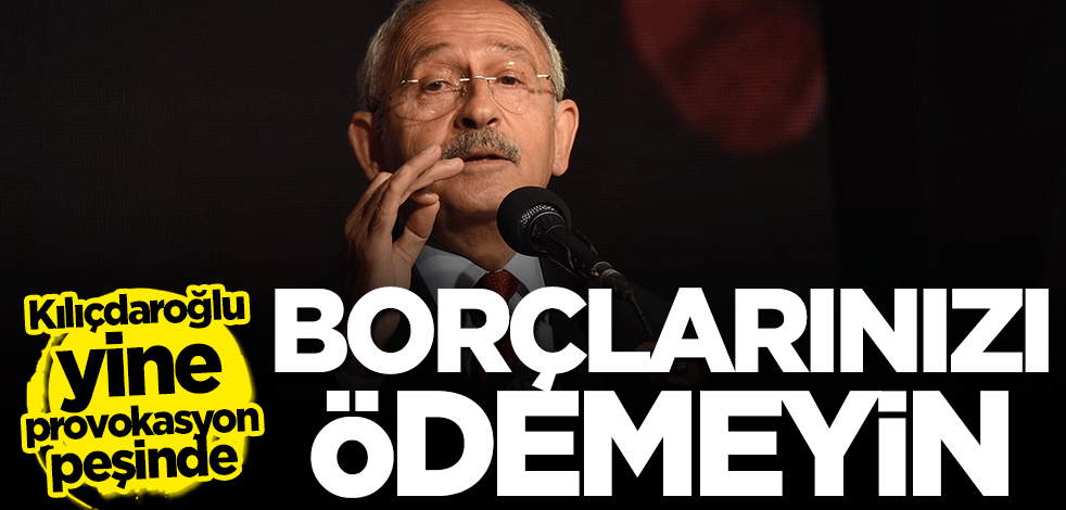 Kılıçdaroğlu yine provokasyon peşinde: Borçlarınızı ödemeyin