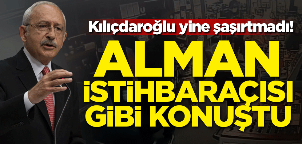 Kılıçdaroğlu yine şaşırtmadı! Alman istihbaratçısı gibi konuştu