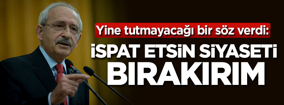 Kılıçdaroğlu yine tutmayacağı bir söz verdi: İspat etsin siyaseti bırakırım