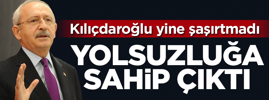 Kılıçdaroğlu yolsuzluğa sahip çıktı