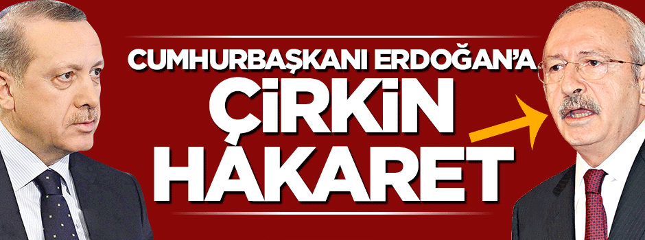 Kılıçdaroğlu'dan Cumhurbaşkanı Erdoğan'a çirkin hakaret
