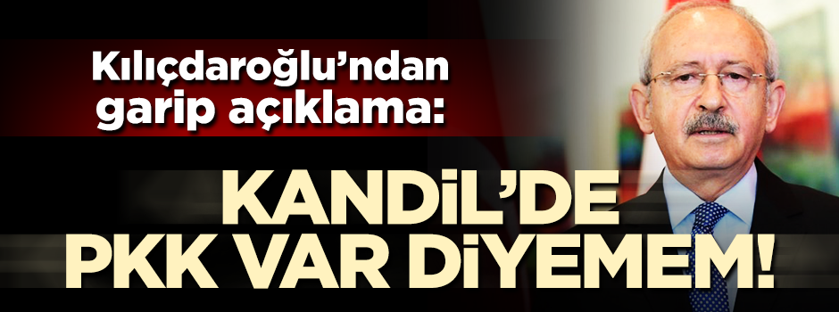 Kılıçdaroğlu'dan tuhaf açıklama: "Kandil'de PKK var diyemem"