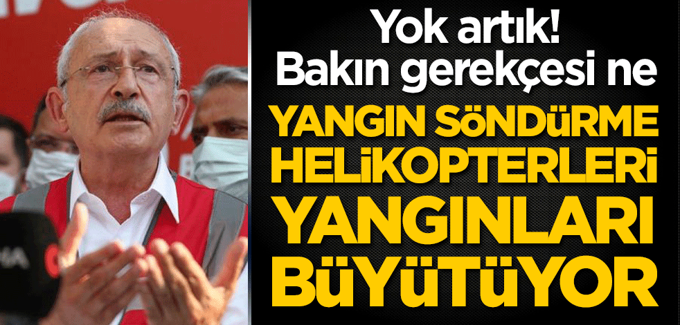 Kılıçdaroğlu'dan 'yok artık' dedirten açıklama: Yangın söndürme helikopterleri yangınları büyütüyor