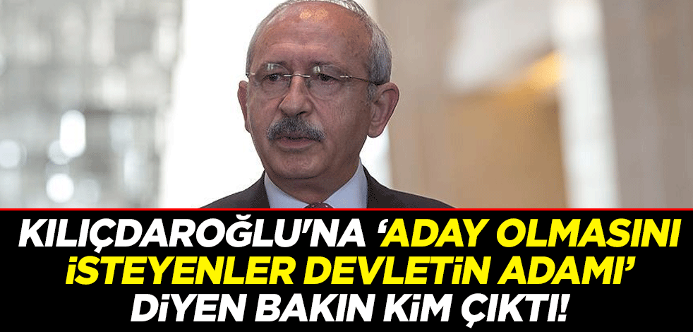 Kılıçdaroğlu'na "Aday olmasını isteyenler devletin adamı" diyen bakın kim çıktı!