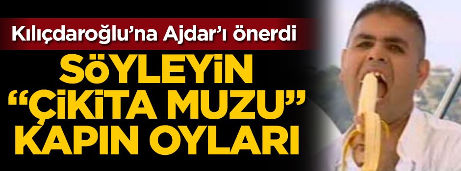 Kılıçdaroğluna Ajdar'ı önerdi! Söyleyin "Çikita muzu" kapın oyları