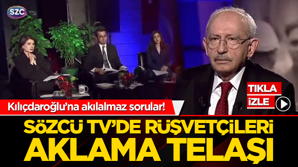 Kılıçdaroğlu’na akılalmaz sorular! Sözcü TV’de rüşvetçileri aklama telaşı