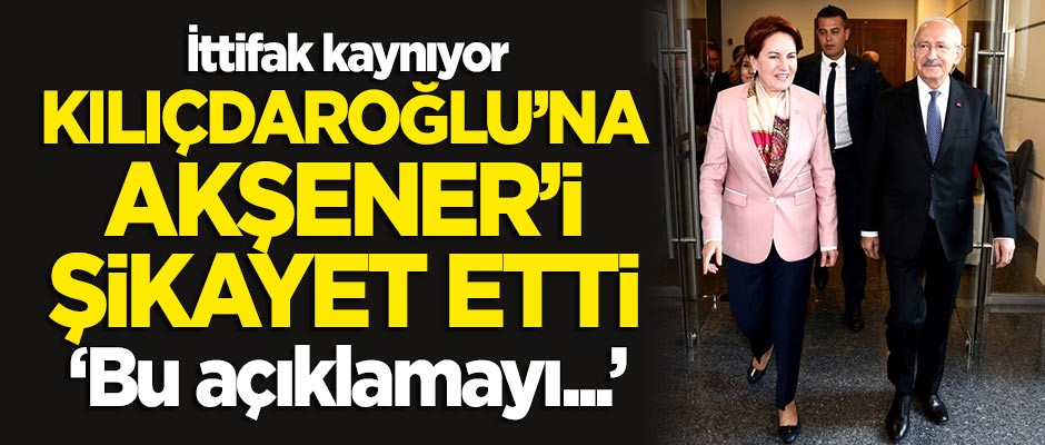 Kılıçdaroğlu'na Akşener'i şikayet etti: Bu açıklamayı...