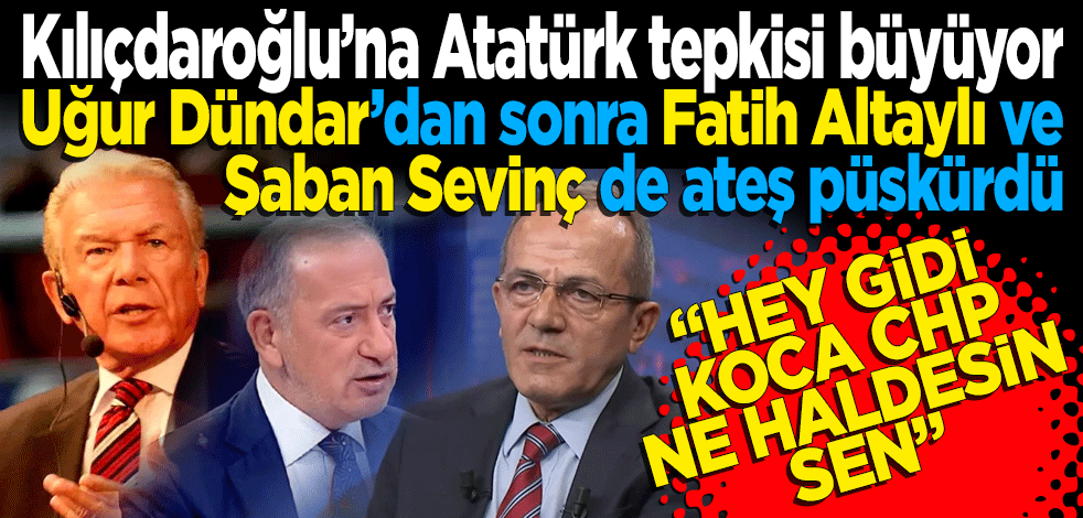 Kılıçdaroğlu’na Atatürk tepkisi büyüyor! Uğur Dündar’dan sonra Fatih Altaylı ve Şaban Sevinç te ateş püskürdü