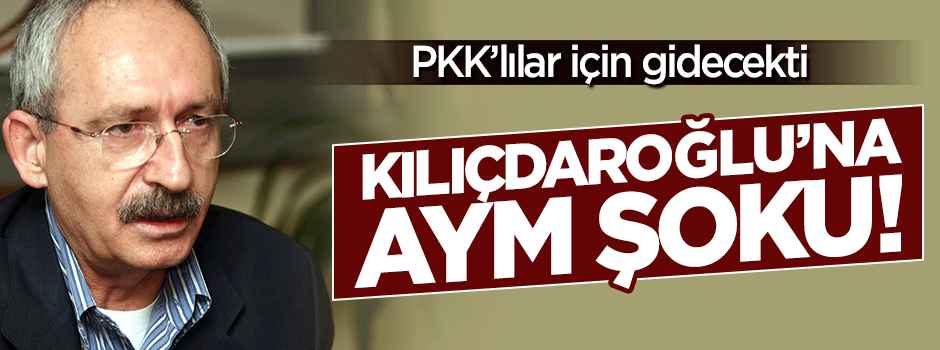 Kılıçdaroğlu'na AYM şoku! PKK'lılar için gidecekti