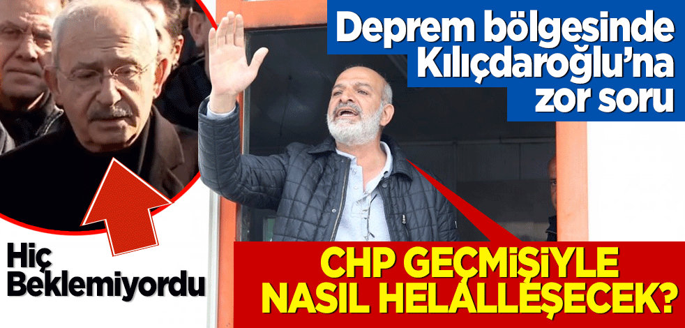 Kılıçdaroğlu'na deprem bölgesinde vatandaştan sert tepki: CHP geçmişiyle nasıl helalleşecek?