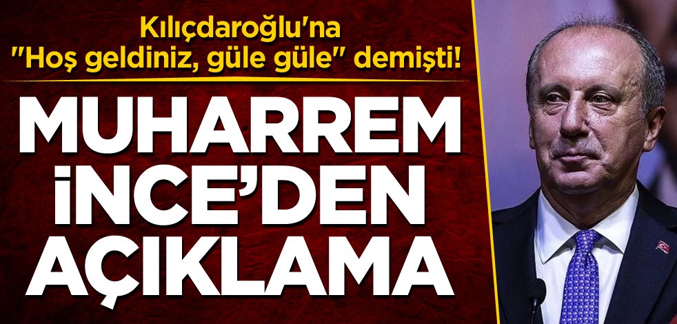 Kılıçdaroğlu'na "Hoş geldiniz, güle güle" demişti! Muharrem İnce'den açıklama