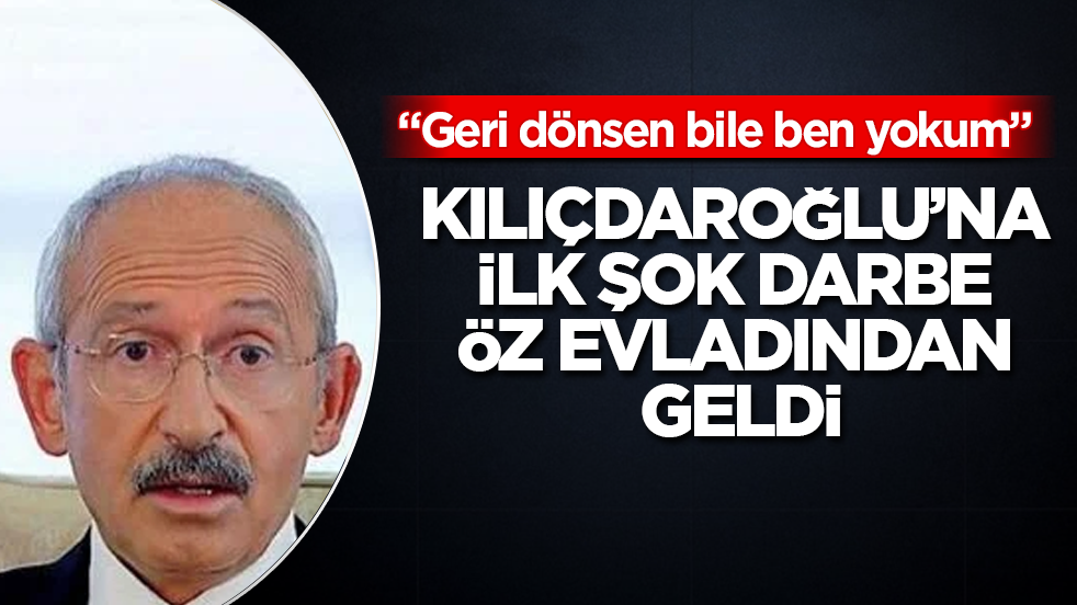 Kılıçdaroğlu’na ilk şok darbe öz evladından geldi: "Geri dönsen bile ben yokum"