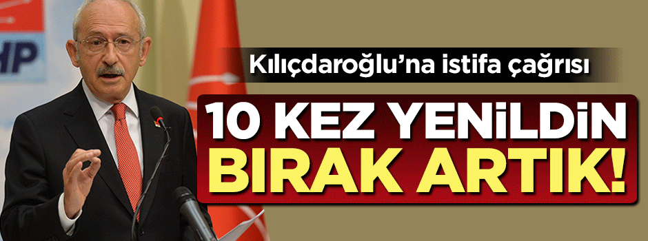 Kılıçdaroğlu'na istifa çağrısı: 10 kez yenildin artık bırak