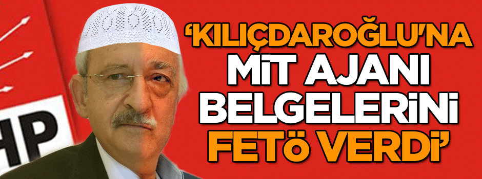 ‘Kılıçdaroğlu'na MİT ajanı belgelerini FETÖ verdi’