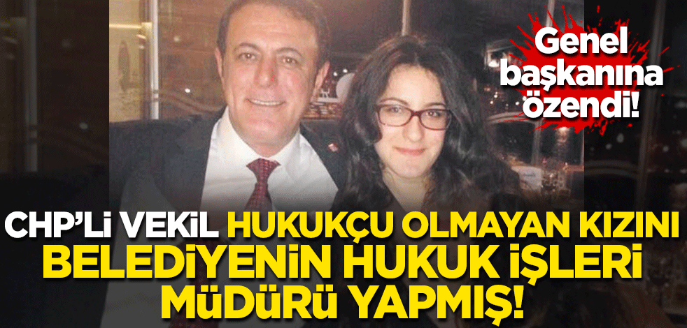 Kılıçdaroğlu'na özenen CHP'li vekil hukukçu olmayan kızını belediyenin hukuk işleri müdürü yapmış!