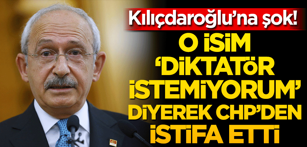 Kılıçdaroğlu’na şok! O isim diktatör istemiyorum diyerek CHP’den istifa etti