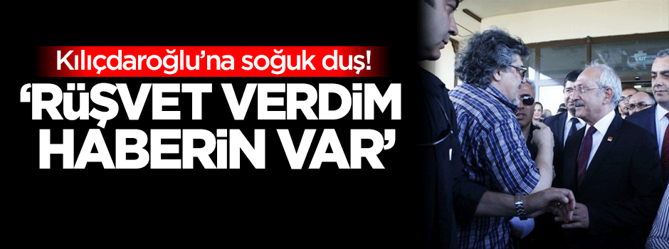 Kılıçdaroğlu'na şok: Rüşvet verdim, haberin var