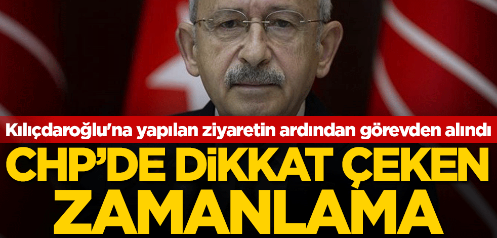 Kılıçdaroğlu'na yapılan ziyaretin ardından görevden alındı! CHP'de dikkat çeken zamanlama