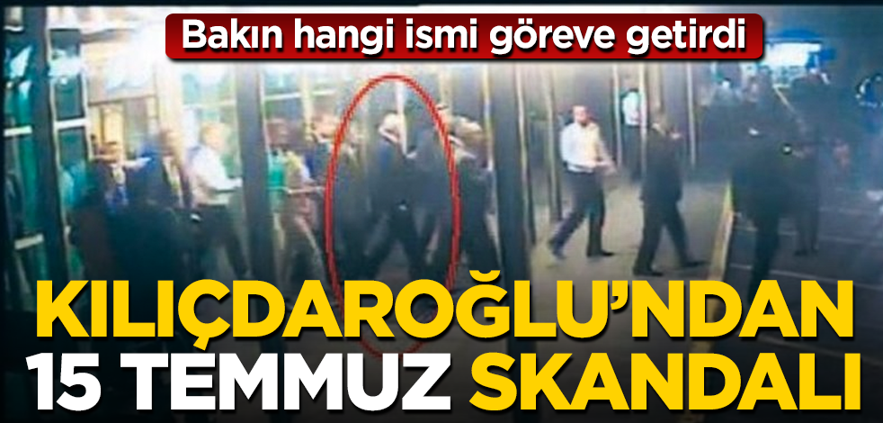 Kılıçdaroğlu'ndan 15 Temmuz skandalı! O ismi göreve getirdi