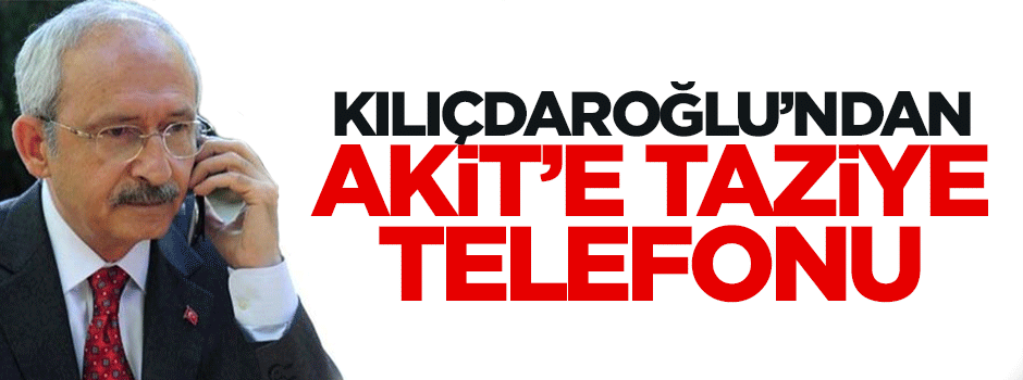 Kılıçdaroğlu'ndan Akit'e taziye telefonu