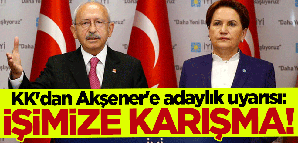Kılıçdaroğlu'ndan Akşener'e adaylık uyarısı: İşimize karışma