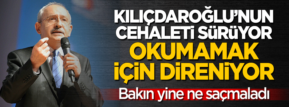 Kılıçdaroğlu'nun cehaleti sürüyor! Okumamak için direniyor