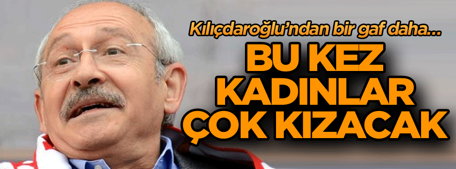 Kılıçdaroğlu’ndan bir gaf daha… Bu kez kadınlar çok kızacak