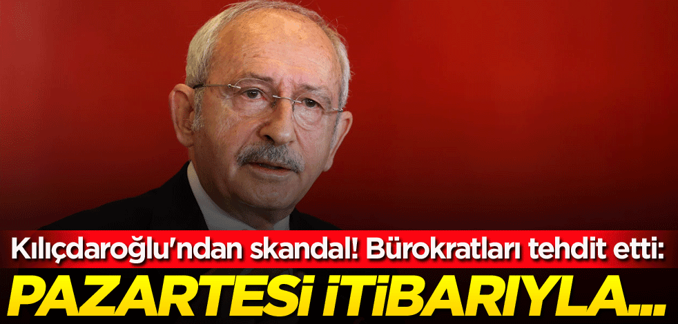 Kılıçdaroğlu'ndan bir skandal daha! Bürokratları tehdit etti: Pazartesi itibarıyla...