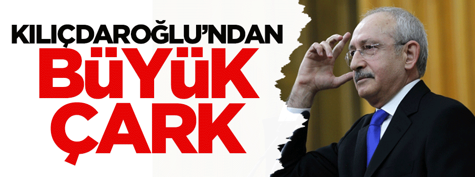 Kılıçdaroğlu'ndan büyük çark!