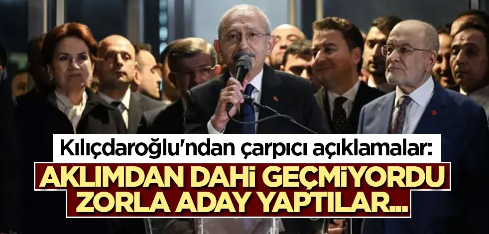 Kılıçdaroğlu'ndan çarpıcı açıklamalar: Aklımdan dahi geçmiyordu, zorla aday yaptılar...
