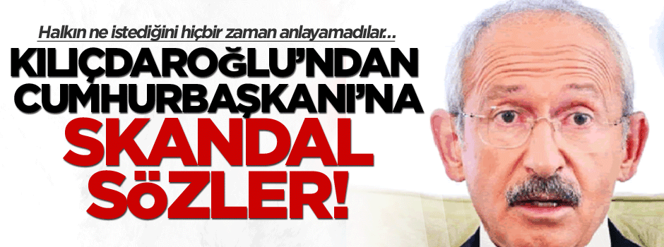 Kılıçdaroğlu’ndan Cumhurbaşkanı’na skandal sözler!