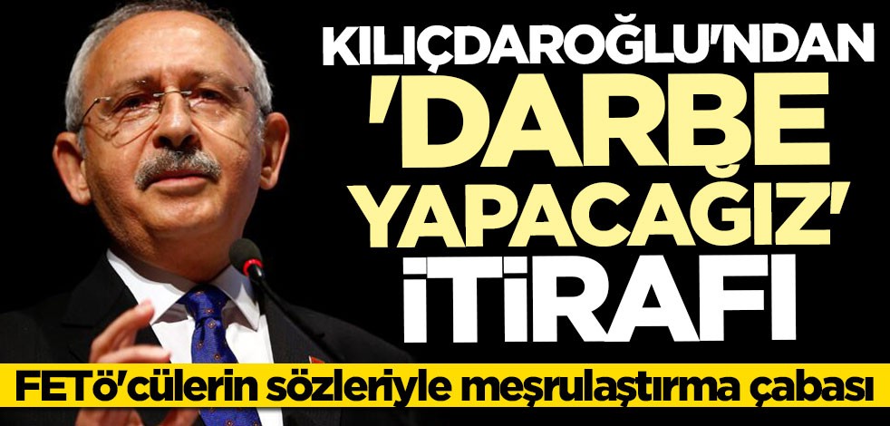 Kılıçdaroğlu'ndan "darbe yapacağız" itirafı! FETÖ'cülerin sözleriyle meşrulaştırmaya çalıştı