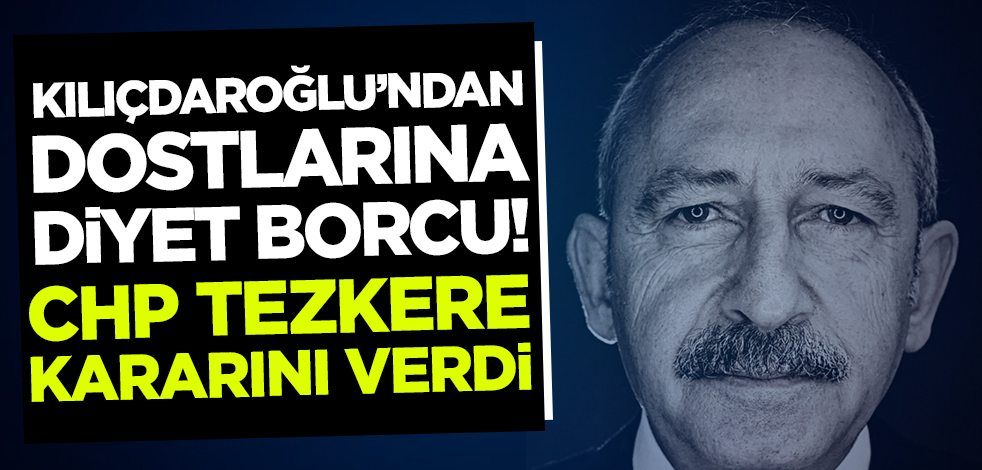 Kılıçdaroğlu'ndan dostlarına diyet borcu! CHP tezkere kararını verdi