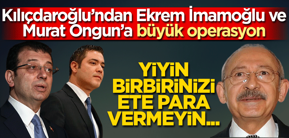 Kılıçdaroğlu’ndan Ekrem İmamoğlu ve Murat Ongun’a büyük operasyon Yiyin birbirinizi ete para vermeyin