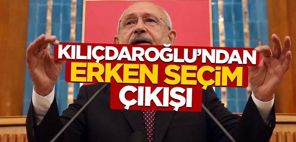 Kılıçdaroğlu'ndan erken seçim çıkışı