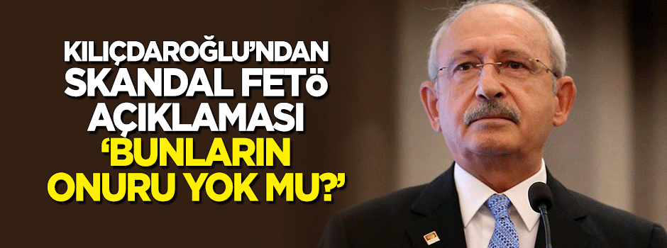 Kılıçdaroğlu'ndan 'FETÖ' skandalı: Bu insanların onuru yok mu?