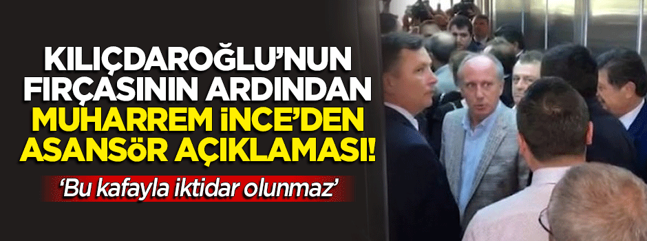 Kılıçdaroğlu'ndan fırçayı yiyen Muharrem İnce'den asansör açıklaması!