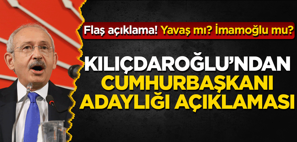 Kılıçdaroğlu’ndan flaş cumhurbaşkanı adaylığı açıklaması